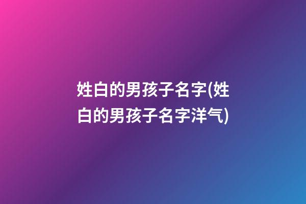 姓白的男孩子名字(姓白的男孩子名字洋气)
