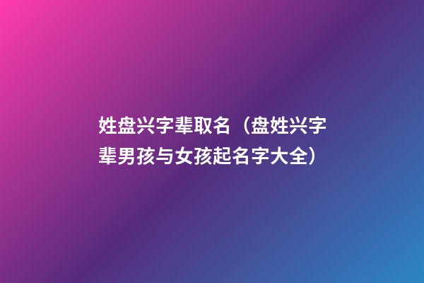 姓盘兴字辈取名（盘姓兴字辈男孩与女孩起名字大全）