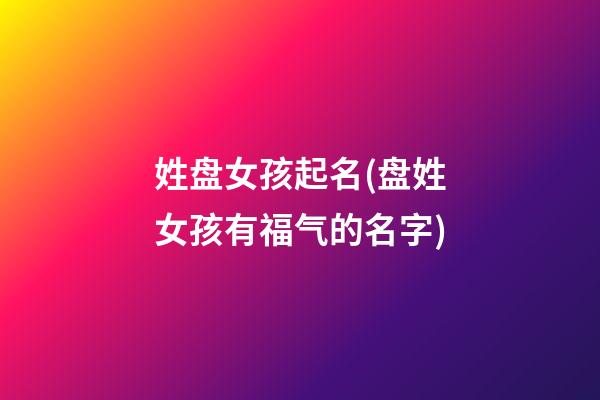 姓盘女孩起名(盘姓女孩有福气的名字)