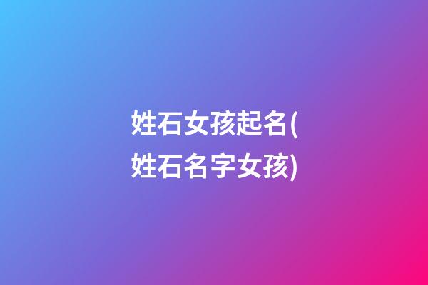 姓石女孩起名(姓石名字女孩)