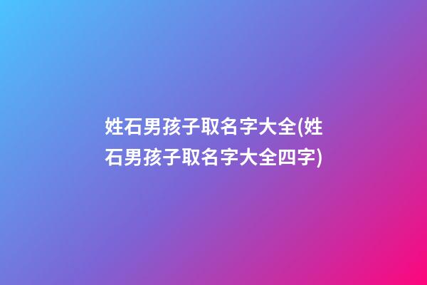 姓石男孩子取名字大全(姓石男孩子取名字大全四字)