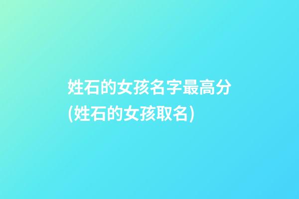 姓石的女孩名字最高分(姓石的女孩取名)