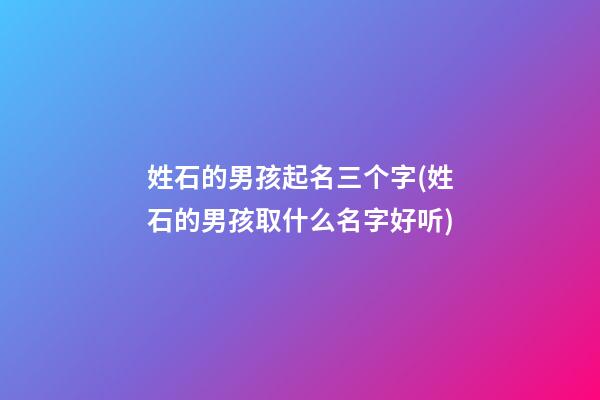 姓石的男孩起名三个字(姓石的男孩取什么名字好听)