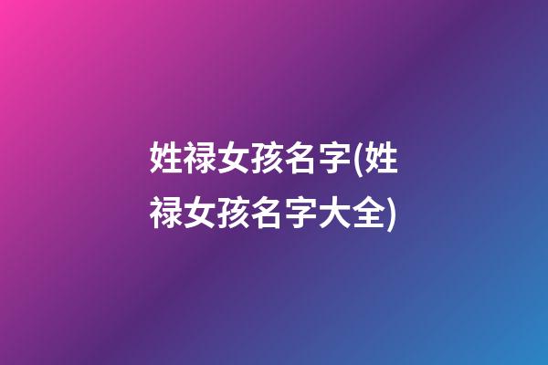 姓禄女孩名字(姓禄女孩名字大全)