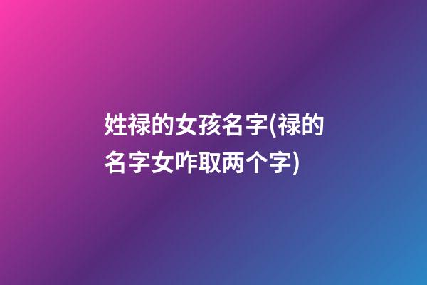 姓禄的女孩名字(禄的名字女咋取两个字)