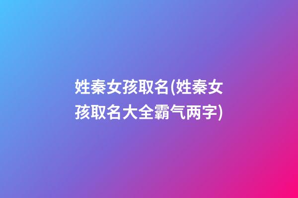 姓秦女孩取名(姓秦女孩取名大全霸气两字)