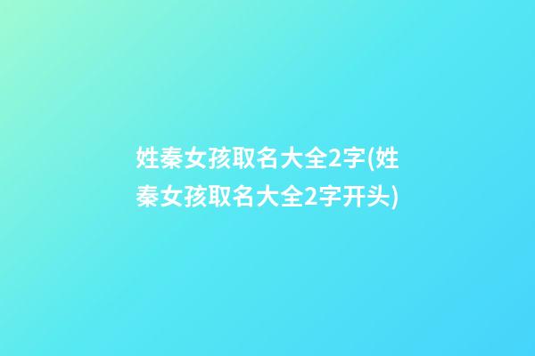 姓秦女孩取名大全2字(姓秦女孩取名大全2字开头)