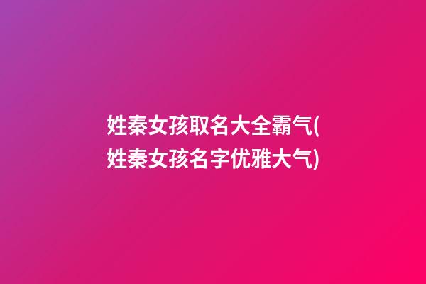 姓秦女孩取名大全霸气(姓秦女孩名字优雅大气)