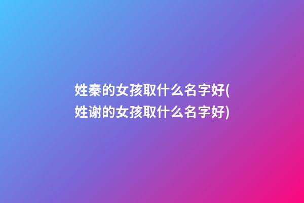 姓秦的女孩取什么名字好(姓谢的女孩取什么名字好)