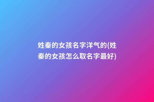 姓秦的女孩名字洋气的(姓秦的女孩怎么取名字最好)