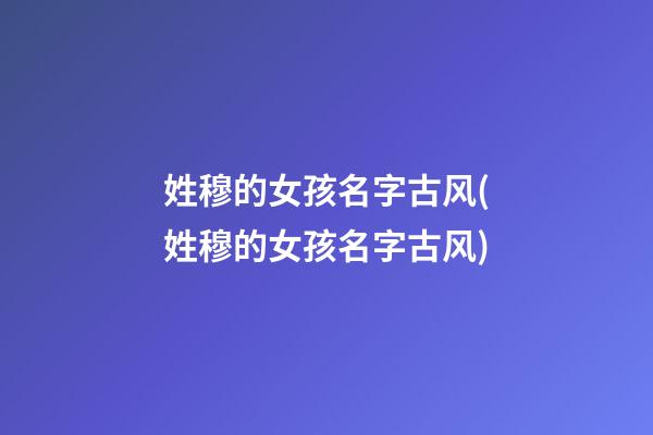 姓穆的女孩名字古风(姓穆的女孩名字古风)
