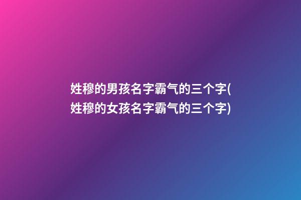姓穆的男孩名字霸气的三个字(姓穆的女孩名字霸气的三个字)