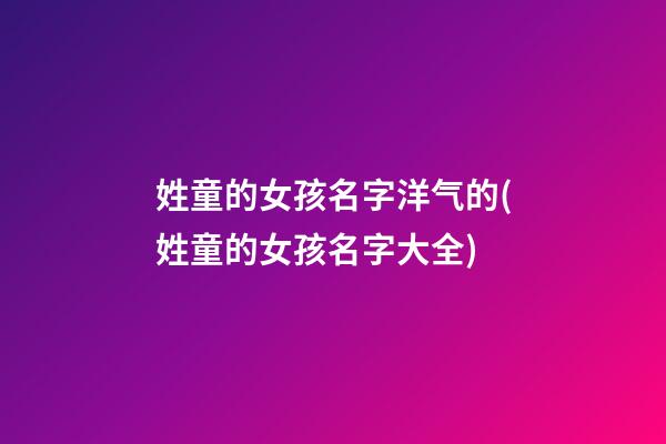 姓童的女孩名字洋气的(姓童的女孩名字大全)