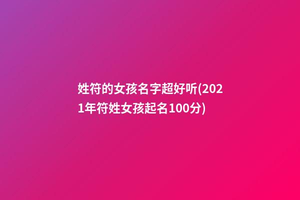 姓符的女孩名字超好听(2021年符姓女孩起名100分)