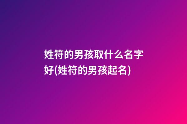姓符的男孩取什么名字好(姓符的男孩起名)
