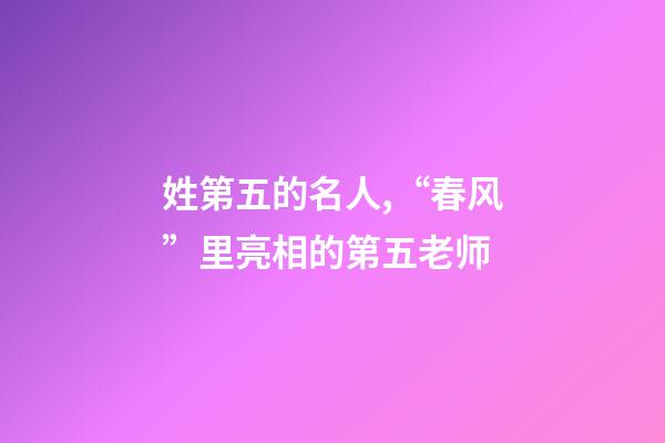 姓第五的名人,“春风”里亮相的第五老师-第1张-观点-玄机派