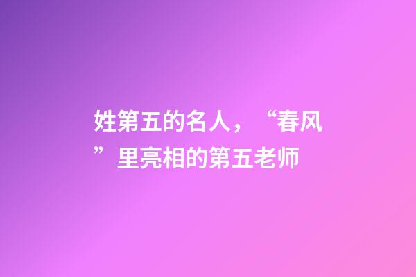 姓第五的名人，“春风”里亮相的第五老师-第1张-观点-玄机派
