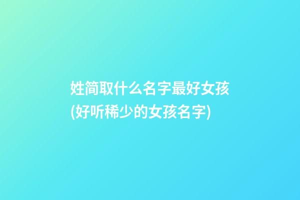 姓简取什么名字最好女孩(好听稀少的女孩名字)