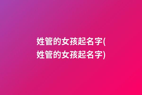 姓管的女孩起名字(姓管的女孩起名字)