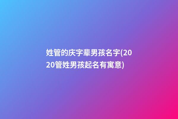 姓管的庆字辈男孩名字(2020管姓男孩起名有寓意)