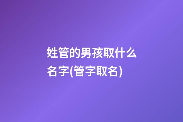 姓管的男孩取什么名字(管字取名)