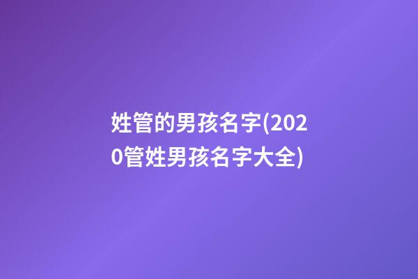 姓管的男孩名字(2020管姓男孩名字大全)