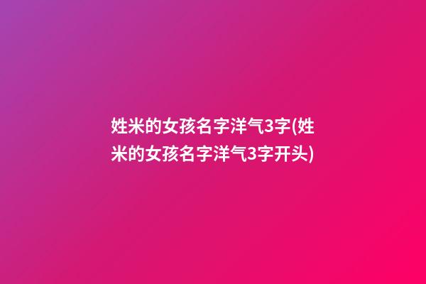 姓米的女孩名字洋气3字(姓米的女孩名字洋气3字开头)