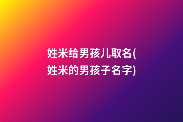 姓米给男孩儿取名(姓米的男孩子名字)