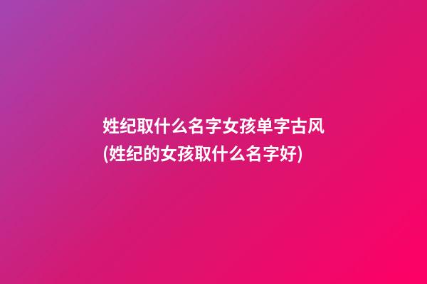 姓纪取什么名字女孩单字古风(姓纪的女孩取什么名字好)