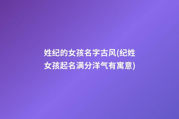 姓纪的女孩名字古风(纪姓女孩起名满分洋气有寓意)