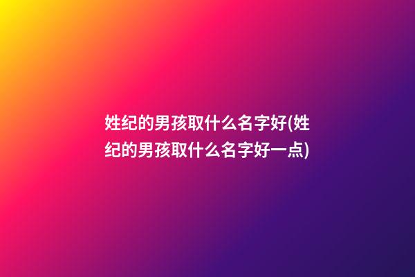 姓纪的男孩取什么名字好(姓纪的男孩取什么名字好一点)
