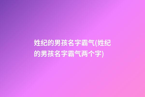 姓纪的男孩名字霸气(姓纪的男孩名字霸气两个字)
