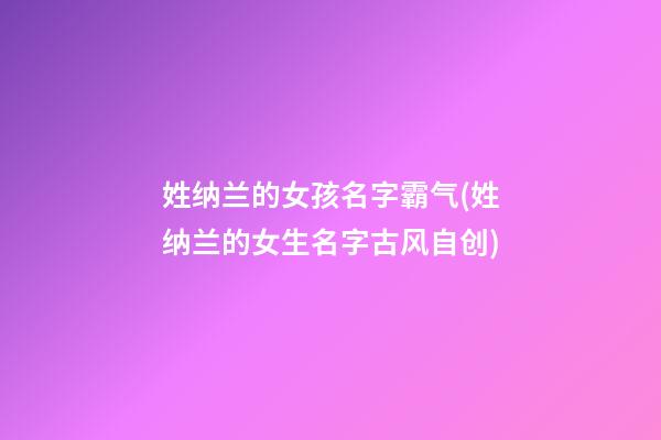 姓纳兰的女孩名字霸气(姓纳兰的女生名字古风自创)