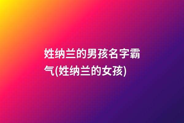 姓纳兰的男孩名字霸气(姓纳兰的女孩)
