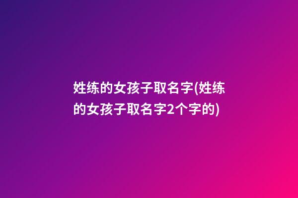 姓练的女孩子取名字(姓练的女孩子取名字2个字的)