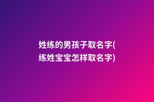 姓练的男孩子取名字(练姓宝宝怎样取名字)