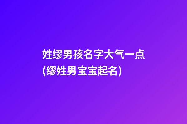 姓缪男孩名字大气一点(缪姓男宝宝起名)