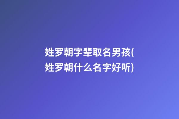 姓罗朝字辈取名男孩(姓罗朝什么名字好听)