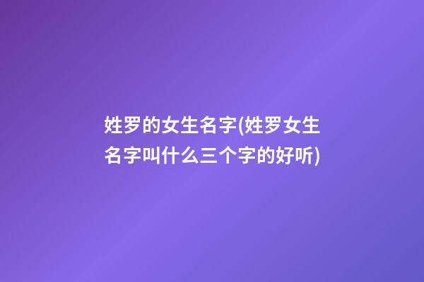 姓罗的女生名字(姓罗女生名字叫什么三个字的好听)