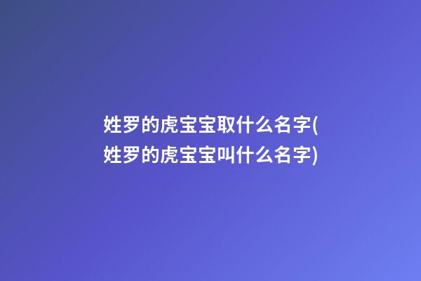 姓罗的虎宝宝取什么名字(姓罗的虎宝宝叫什么名字)