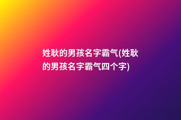 姓耿的男孩名字霸气(姓耿的男孩名字霸气四个字)