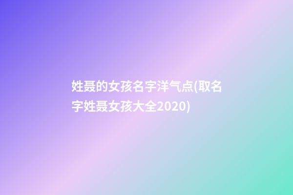 姓聂的女孩名字洋气点(取名字姓聂女孩大全2020)
