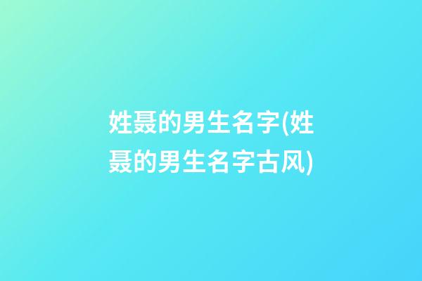 姓聂的男生名字(姓聂的男生名字古风)