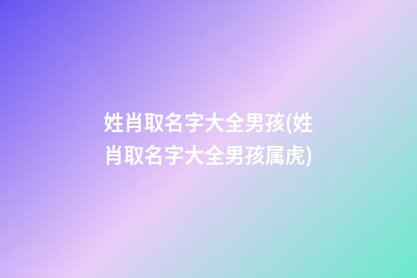姓肖取名字大全男孩(姓肖取名字大全男孩属虎)