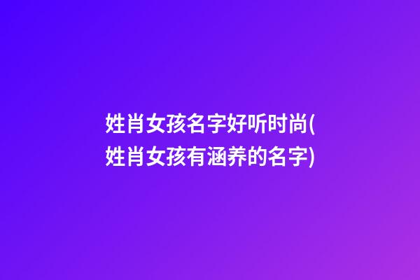 姓肖女孩名字好听时尚(姓肖女孩有涵养的名字)