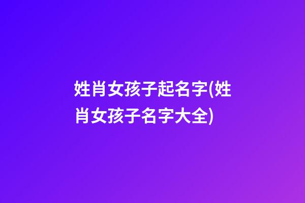 姓肖女孩子起名字(姓肖女孩子名字大全)