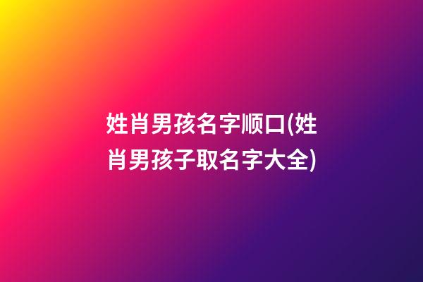 姓肖男孩名字顺口(姓肖男孩子取名字大全)