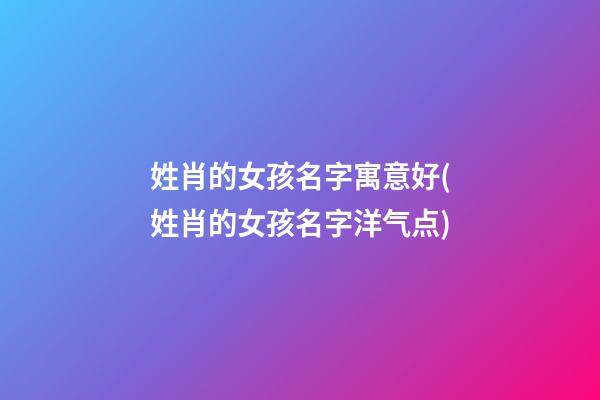 姓肖的女孩名字寓意好(姓肖的女孩名字洋气点)