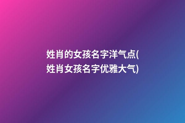 姓肖的女孩名字洋气点(姓肖女孩名字优雅大气)
