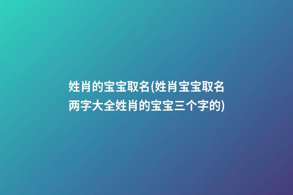 姓肖的宝宝取名(姓肖宝宝取名两字大全姓肖的宝宝三个字的)